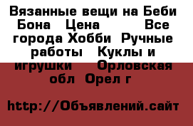 Вязанные вещи на Беби Бона › Цена ­ 500 - Все города Хобби. Ручные работы » Куклы и игрушки   . Орловская обл.,Орел г.